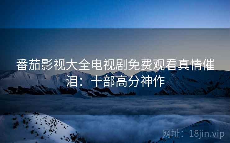 番茄影视大全电视剧免费观看真情催泪：十部高分神作