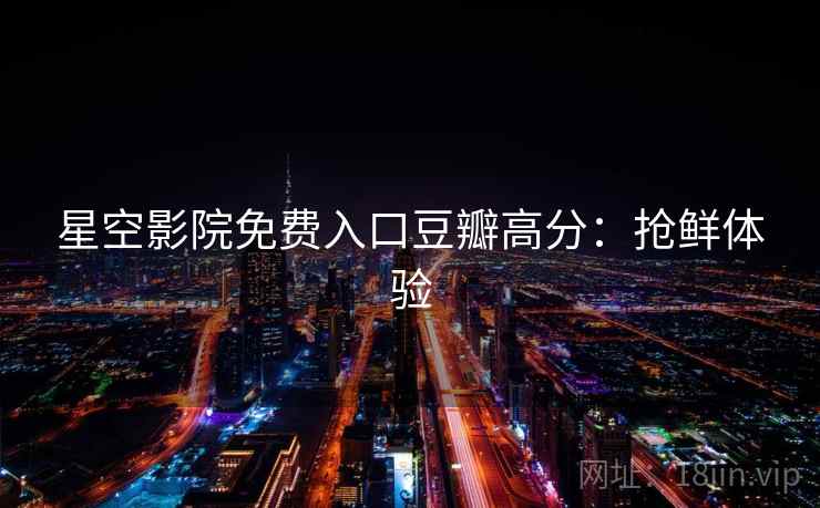 星空影院免费入口豆瓣高分：抢鲜体验
