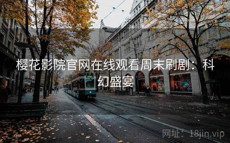 樱花影院官网在线观看周末刷剧:科幻盛宴 樱花影院官网在线观看周末刷剧:科幻盛宴
