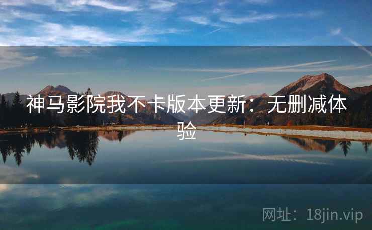 神马影院我不卡版本更新：无删减体验