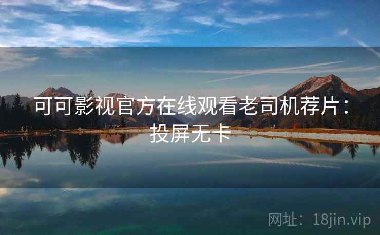 可可影视官方在线观看老司机荐片：投屏无卡