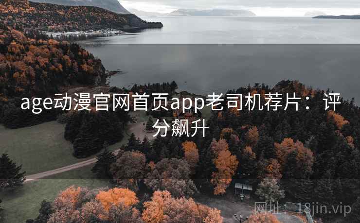 age动漫官网首页app老司机荐片:评分飙升 age动漫官网首页app老司机荐片:评分飙升