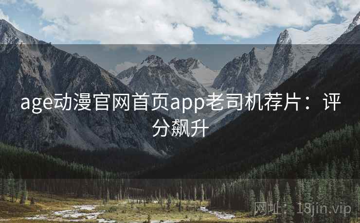 age动漫官网首页app老司机荐片:评分飙升 age动漫官网首页app老司机荐片:评分飙升
