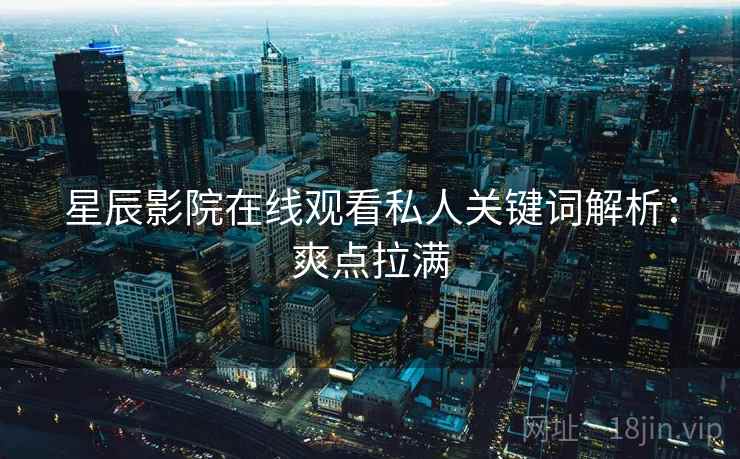 星辰影院在线观看私人关键词解析：爽点拉满
