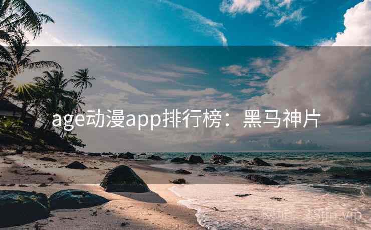 age动漫app排行榜：黑马神片