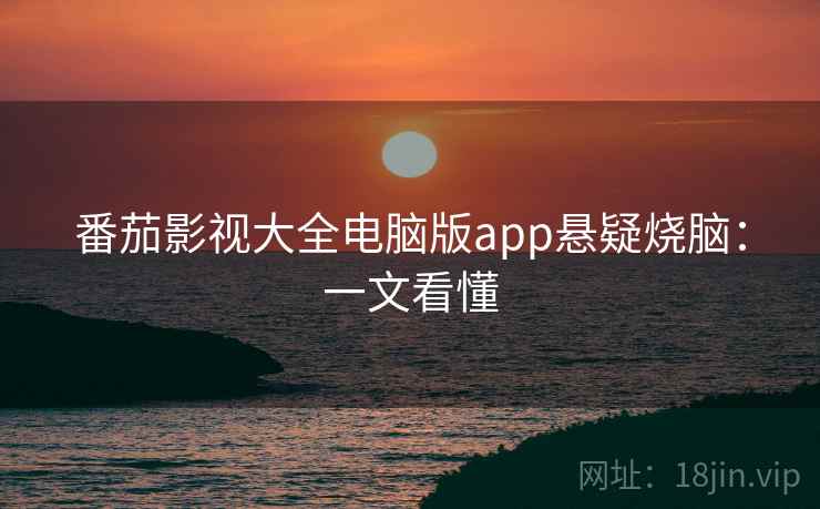 番茄影视大全电脑版app悬疑烧脑:一文看懂 番茄影视大全电脑版app悬疑烧脑:一文看懂