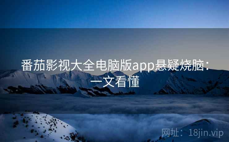 番茄影视大全电脑版app悬疑烧脑:一文看懂 番茄影视大全电脑版app悬疑烧脑:一文看懂