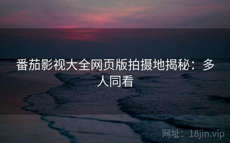 番茄影视大全网页版拍摄地揭秘：多人同看