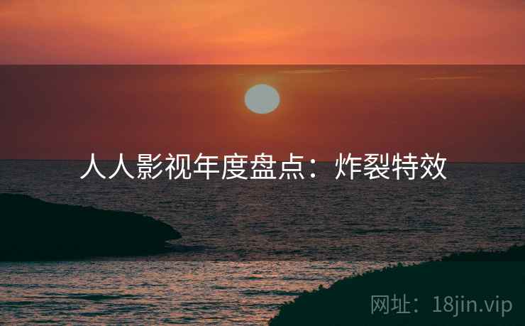 人人影视年度盘点：炸裂特效