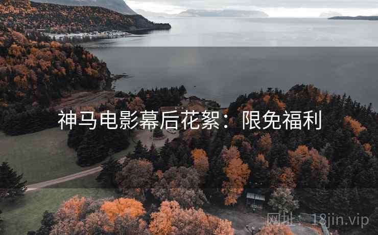 神马电影幕后花絮：限免福利