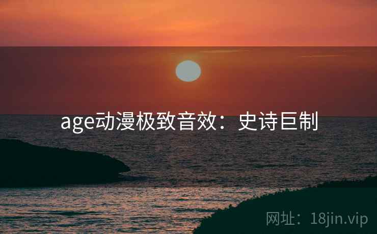 age动漫极致音效:史诗巨制 age动漫极致音效:史诗巨制