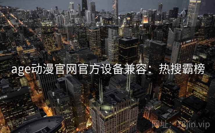 age动漫官网官方设备兼容：热搜霸榜