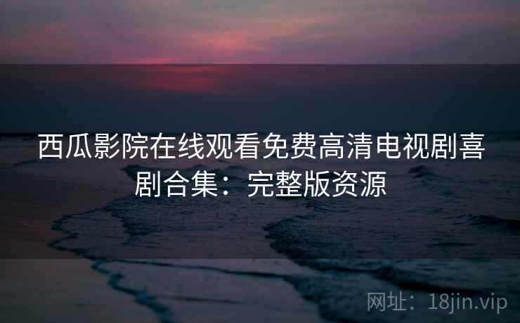 西瓜影院在线观看免费高清电视剧喜剧合集:完整版资源 西瓜影院在线观看免费高清电视剧喜剧合集:完整版资源