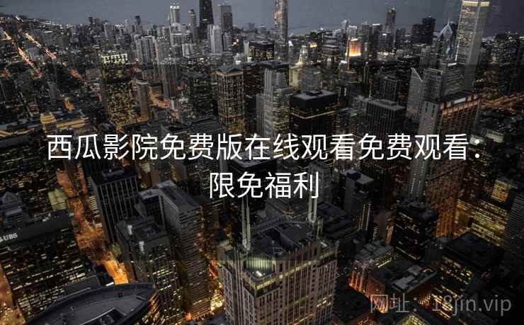 西瓜影院免费版在线观看免费观看：限免福利