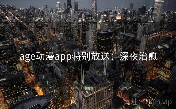 age动漫app特别放送:深夜治愈 age动漫app特别放送:深夜治愈