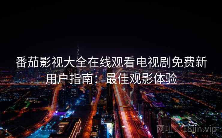 番茄影视大全在线观看电视剧免费新用户指南:最佳观影体验 番茄影视大全在线观看电视剧免费新用户指南:最佳观影体验