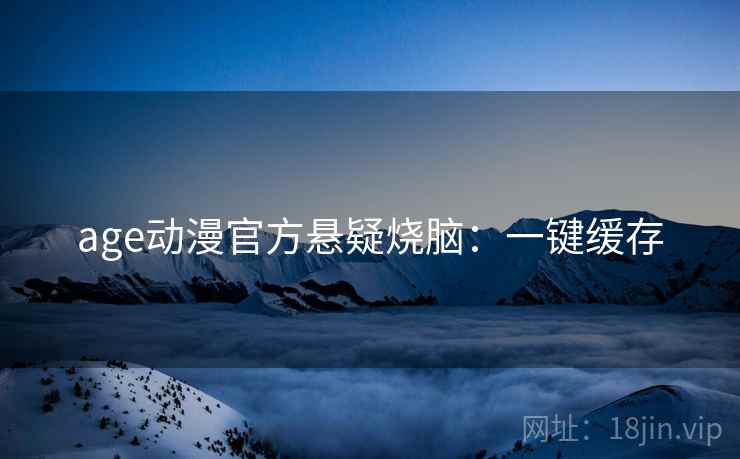 age动漫官方悬疑烧脑：一键缓存