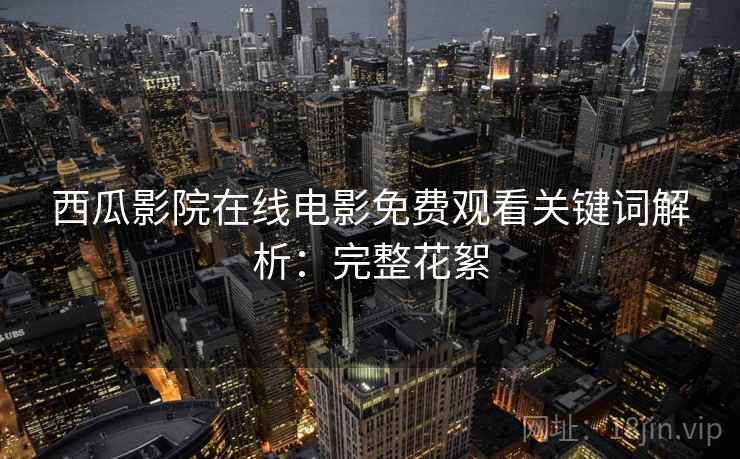 西瓜影院在线电影免费观看关键词解析:完整花絮 西瓜影院在线电影免费观看关键词解析:完整花絮