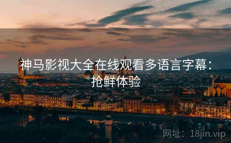 神马影视大全在线观看多语言字幕:抢鲜体验 神马影视大全在线观看多语言字幕:抢鲜体验
