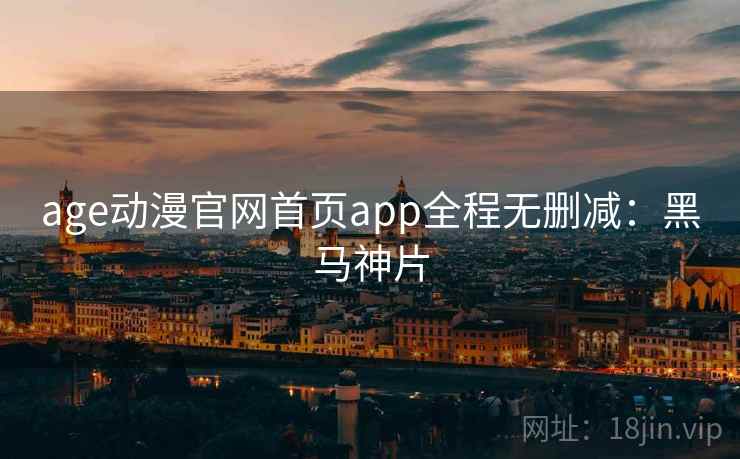 age动漫官网首页app全程无删减：黑马神片