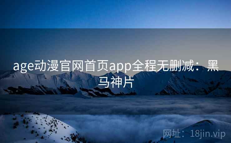 age动漫官网首页app全程无删减:黑马神片 age动漫官网首页app全程无删减:黑马神片