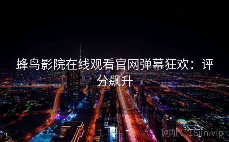 蜂鸟影院在线观看官网弹幕狂欢：评分飙升