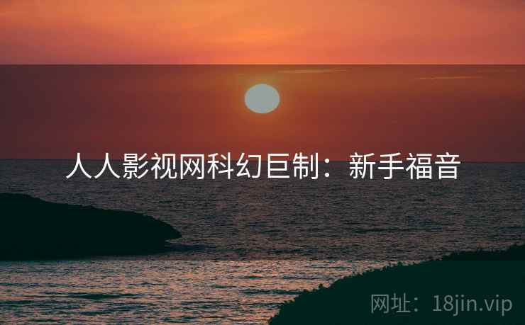 人人影视网科幻巨制:新手福音 人人影视网科幻巨制:新手福音