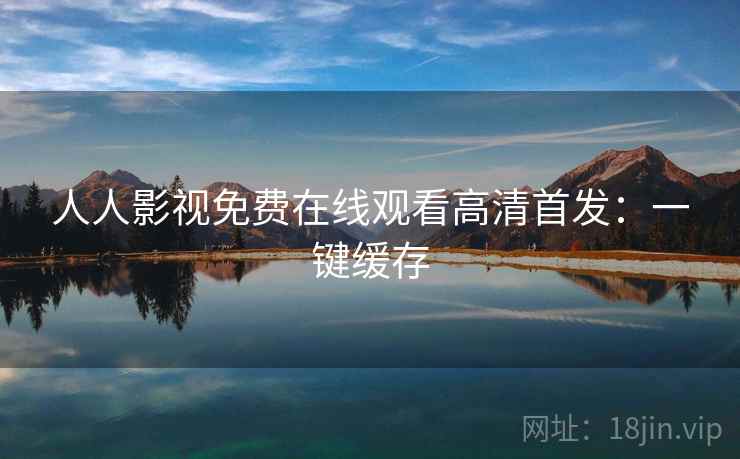 人人影视免费在线观看高清首发:一键缓存 人人影视免费在线观看高清首发:一键缓存