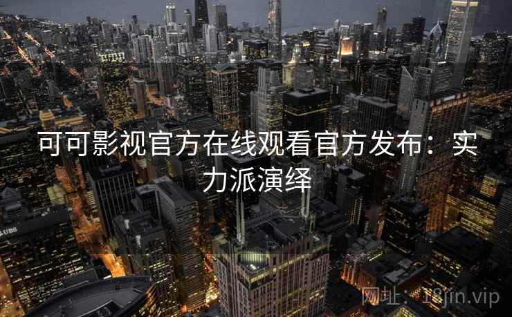 可可影视官方在线观看官方发布：实力派演绎