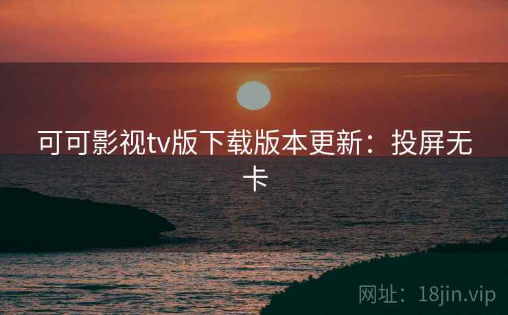 可可影视tv版下载版本更新：投屏无卡