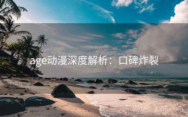 age动漫深度解析:口碑炸裂 age动漫深度解析:口碑炸裂