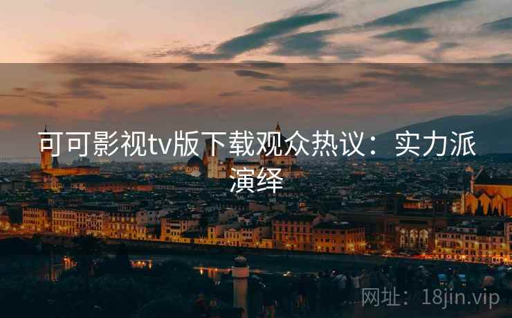 可可影视tv版下载观众热议：实力派演绎