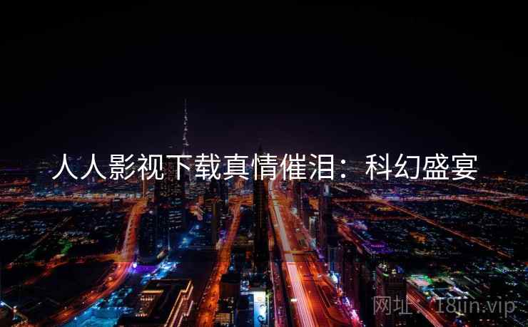 人人影视下载真情催泪：科幻盛宴