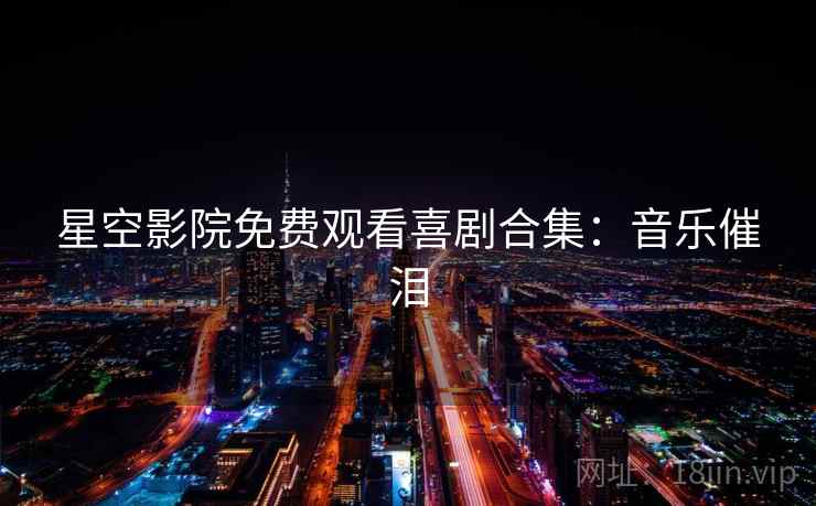 星空影院免费观看喜剧合集：音乐催泪