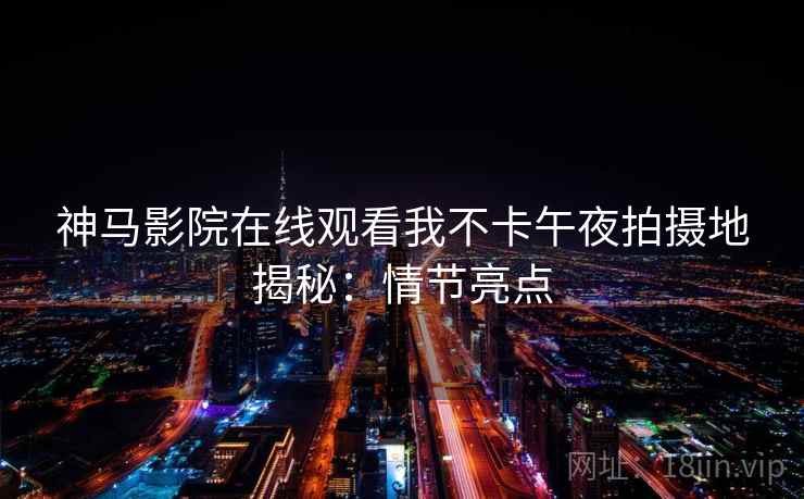 神马影院在线观看我不卡午夜拍摄地揭秘：情节亮点