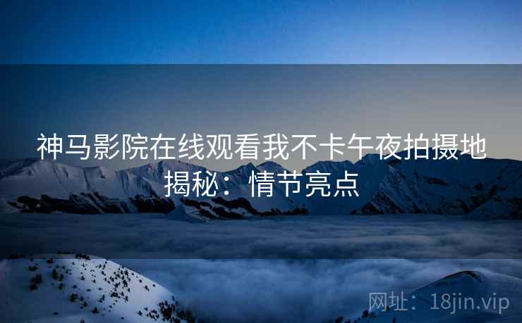 神马影院在线观看我不卡午夜拍摄地揭秘：情节亮点