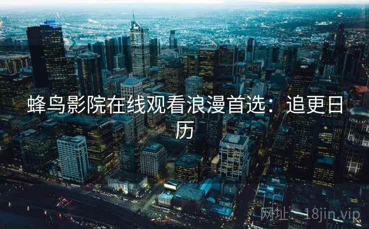 蜂鸟影院在线观看浪漫首选:追更日历 蜂鸟影院在线观看浪漫首选:追更日历